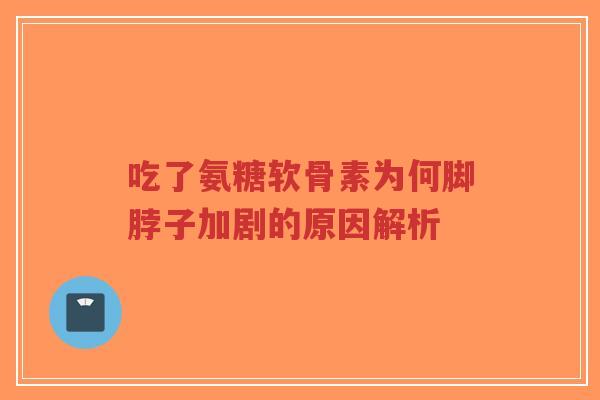 吃了氨糖软骨素为何脚脖子加剧的原因解析-第1张图片-超越