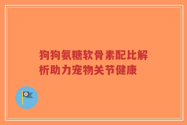 狗狗氨糖软骨素配比解析助力宠物关节健康-第1张图片-超越