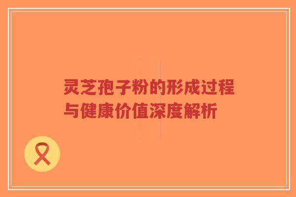 灵芝孢子粉的形成过程与健康价值深度解析-第1张图片-超越 灵芝孢子粉的形成过程与健康价值深度解析-第1张图片-超越