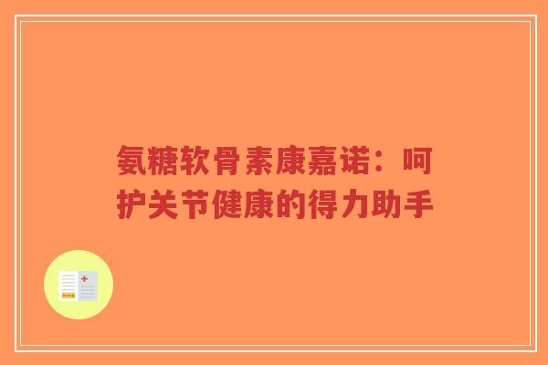 氨糖软骨素康嘉诺：呵护关节健康的得力助手-第1张图片-超越