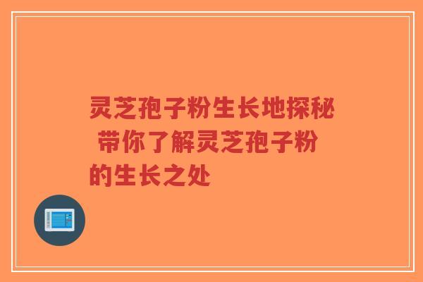 灵芝孢子粉生长地探秘 带你了解灵芝孢子粉的生长之处-第1张图片-超越 灵芝孢子粉生长地探秘 带你了解灵芝孢子粉的生长之处-第1张图片-超越