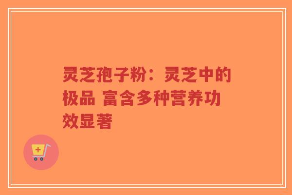 灵芝孢子粉：灵芝中的极品 富含多种营养功效显著-第1张图片-超越