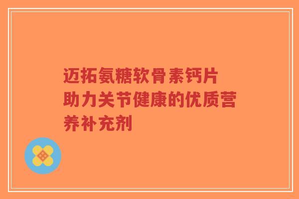 迈拓氨糖软骨素钙片 助力关节健康的优质营养补充剂-第1张图片-超越 迈拓氨糖软骨素钙片 助力关节健康的优质营养补充剂-第1张图片-超越