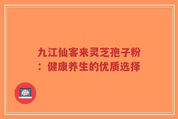 九江仙客来灵芝孢子粉:健康养生的优质选择-第1张图片-超越 九江仙客来灵芝孢子粉:健康养生的优质选择-第1张图片-超越