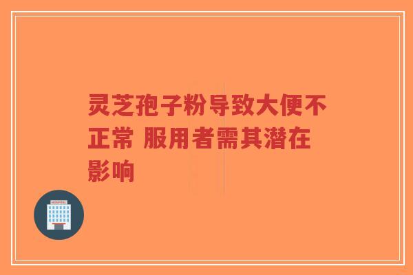 灵芝孢子粉导致大便不正常 服用者需其潜在影响-第1张图片-超越 灵芝孢子粉导致大便不正常 服用者需其潜在影响-第1张图片-超越