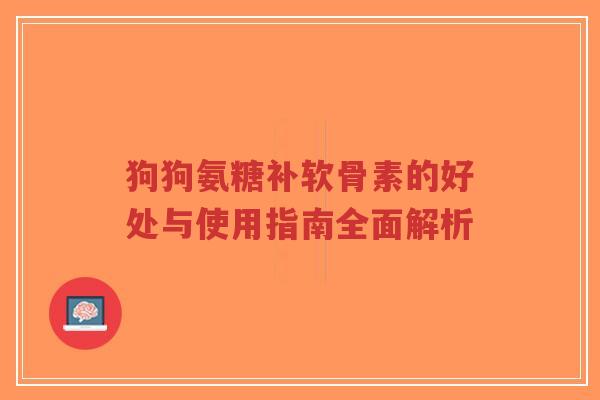 狗狗氨糖补软骨素的好处与使用指南全面解析-第1张图片-超越