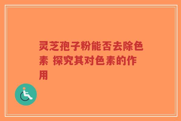 灵芝孢子粉能否去除色素 探究其对色素的作用-第1张图片-超越 灵芝孢子粉能否去除色素 探究其对色素的作用-第1张图片-超越