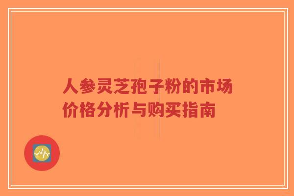人参灵芝孢子粉的市场价格分析与购买指南-第1张图片-超越 人参灵芝孢子粉的市场价格分析与购买指南-第1张图片-超越