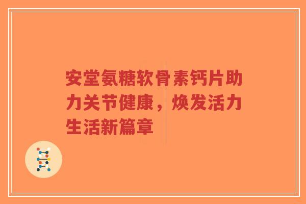 安堂氨糖软骨素钙片助力关节健康，焕发活力生活新篇章-第1张图片-超越
