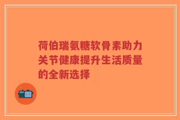 荷伯瑞氨糖软骨素助力关节健康提升生活质量的全新选择-第1张图片-超越