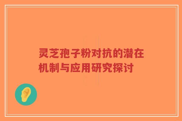 灵芝孢子粉对抗的潜在机制与应用研究探讨-第1张图片-超越 灵芝孢子粉对抗的潜在机制与应用研究探讨-第1张图片-超越