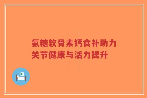 氨糖软骨素钙食补助力关节健康与活力提升-第1张图片-超越