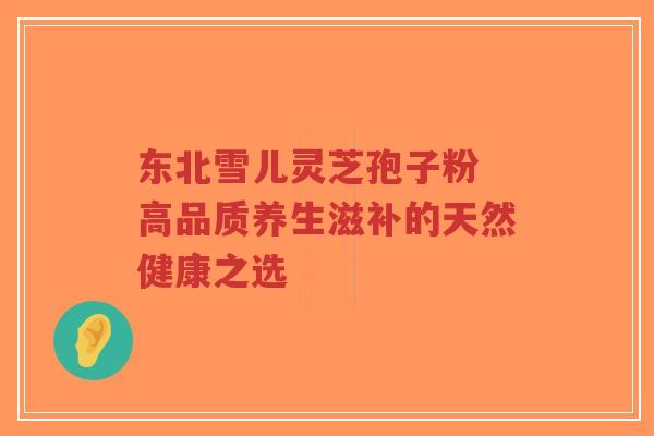 东北雪儿灵芝孢子粉 高品质养生滋补的天然健康之选-第1张图片-超越 东北雪儿灵芝孢子粉 高品质养生滋补的天然健康之选-第1张图片-超越