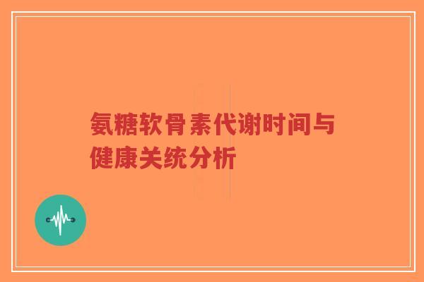 氨糖软骨素代谢时间与健康关统分析-第1张图片-超越