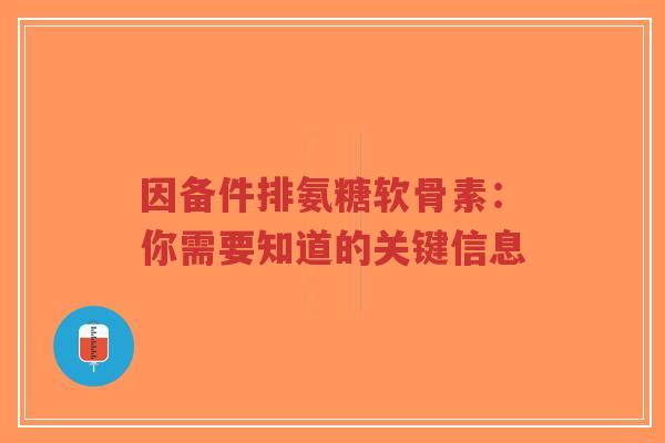 因备件排氨糖软骨素：你需要知道的关键信息-第1张图片-超越