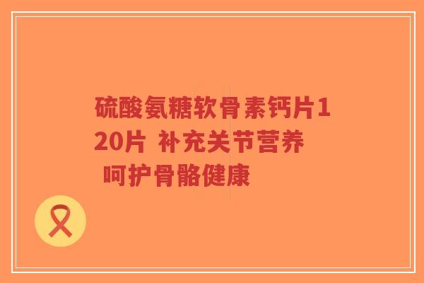 硫酸氨糖软骨素钙片120片 补充关节营养 呵护骨骼健康-第1张图片-超越 硫酸氨糖软骨素钙片120片 补充关节营养 呵护骨骼健康-第1张图片-超越