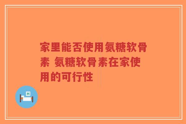 家里能否使用氨糖软骨素 氨糖软骨素在家使用的可行性-第1张图片-超越 家里能否使用氨糖软骨素 氨糖软骨素在家使用的可行性-第1张图片-超越