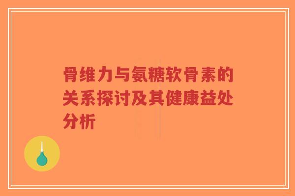 骨维力与氨糖软骨素的关系探讨及其健康益处分析-第1张图片-超越