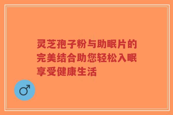 灵芝孢子粉与助眠片的完美结合助您轻松入眠享受健康生活-第1张图片-超越 灵芝孢子粉与助眠片的完美结合助您轻松入眠享受健康生活-第1张图片-超越