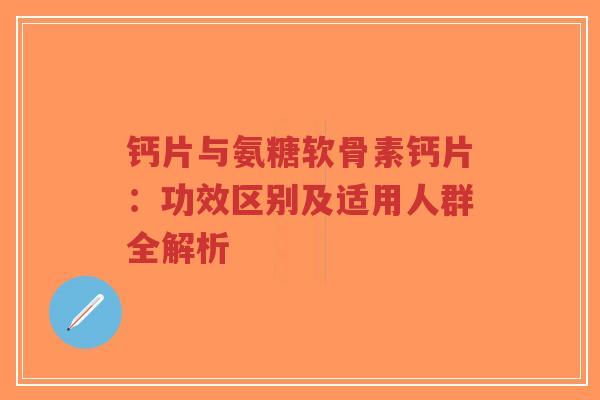 钙片与氨糖软骨素钙片：功效区别及适用人群全解析-第1张图片-超越