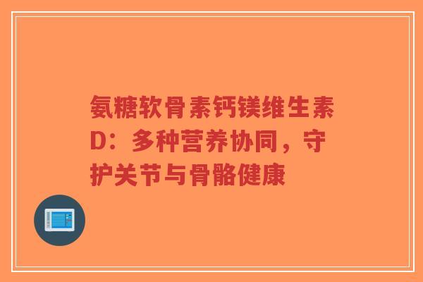 氨糖软骨素钙镁维生素D：多种营养协同，守护关节与骨骼健康-第1张图片-超越