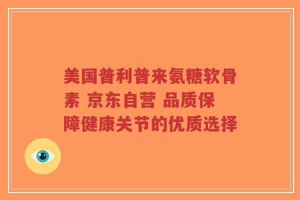 美国普利普来氨糖软骨素 京东自营 品质保障健康关节的优质选择-第1张图片-超越