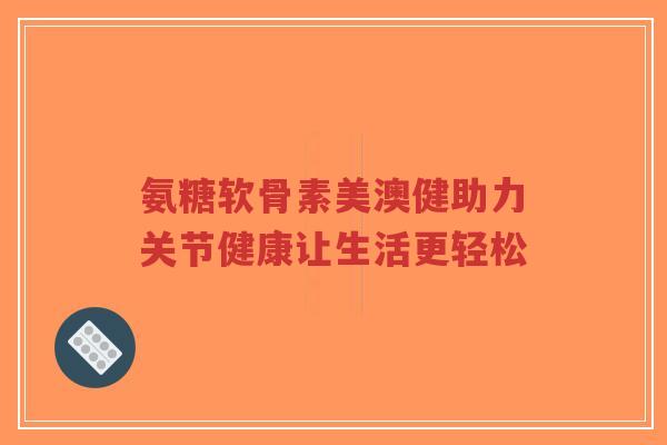 氨糖软骨素美澳健助力关节健康让生活更轻松-第1张图片-超越 氨糖软骨素美澳健助力关节健康让生活更轻松-第1张图片-超越
