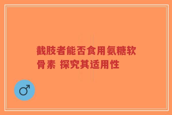 截肢者能否食用氨糖软骨素 探究其适用性-第1张图片-超越