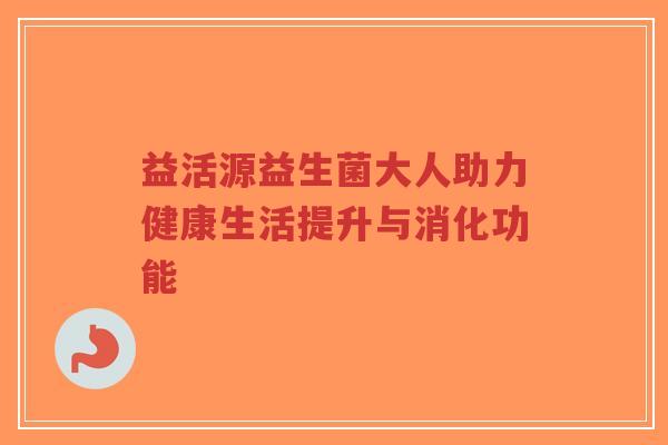 益活源益生菌大人助力健康生活提升与消化功能-第1张图片-超越 益活源益生菌大人助力健康生活提升与消化功能-第1张图片-超越