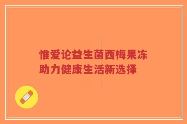 惟爱论益生菌西梅果冻助力健康生活新选择-第1张图片-超越 惟爱论益生菌西梅果冻助力健康生活新选择-第1张图片-超越