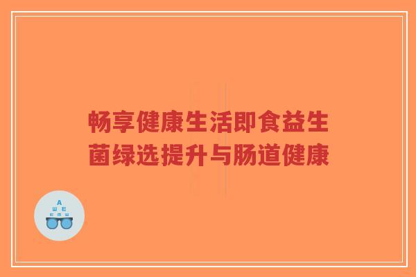 畅享健康生活即食益生菌绿选提升与肠道健康-第1张图片-超越 畅享健康生活即食益生菌绿选提升与肠道健康-第1张图片-超越