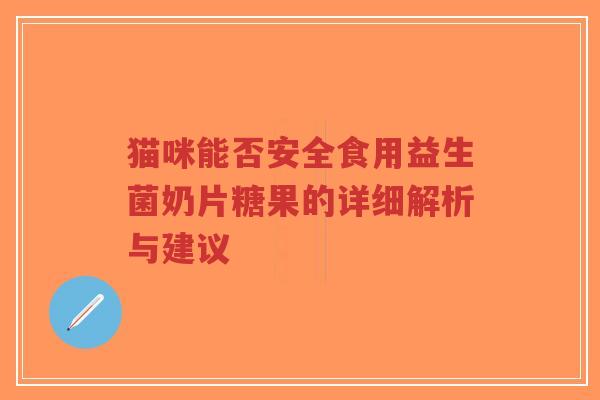 猫咪能否安全食用益生菌奶片糖果的详细解析与建议-第1张图片-超越 猫咪能否安全食用益生菌奶片糖果的详细解析与建议-第1张图片-超越