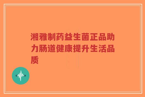 湘雅制药益生菌正品助力肠道健康提升生活品质-第1张图片-超越 湘雅制药益生菌正品助力肠道健康提升生活品质-第1张图片-超越