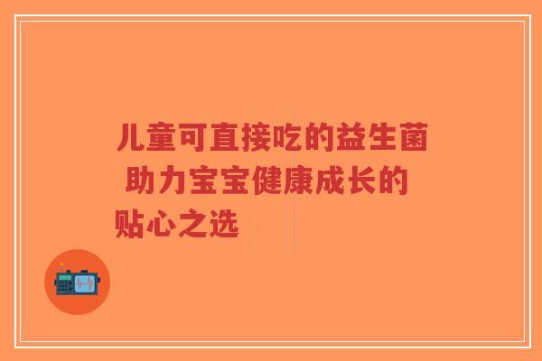 儿童可直接吃的益生菌 助力宝宝健康成长的贴心之选-第1张图片-超越 儿童可直接吃的益生菌 助力宝宝健康成长的贴心之选-第1张图片-超越