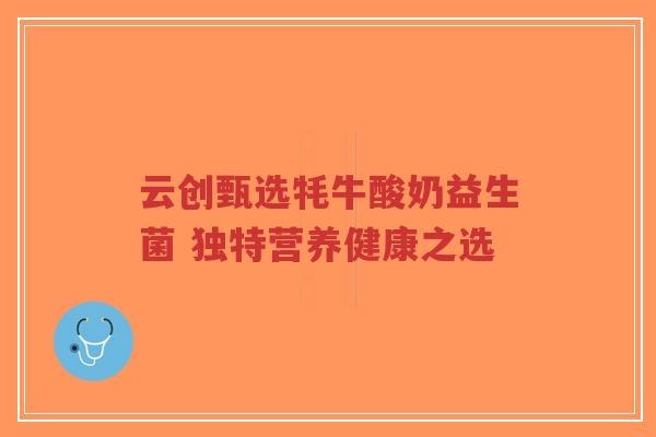 云创甄选牦牛酸奶益生菌 独特营养健康之选-第1张图片-超越