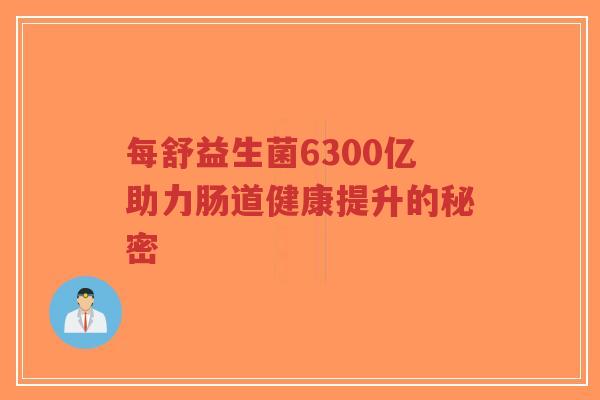 每舒益生菌6300亿助力肠道健康提升的秘密-第1张图片-超越 每舒益生菌6300亿助力肠道健康提升的秘密-第1张图片-超越
