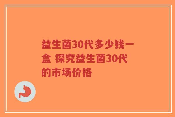 益生菌30代多少钱一盒 探究益生菌30代的市场价格-第1张图片-超越 益生菌30代多少钱一盒 探究益生菌30代的市场价格-第1张图片-超越