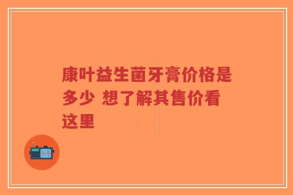 康叶益生菌牙膏价格是多少 想了解其售价看这里-第1张图片-超越 康叶益生菌牙膏价格是多少 想了解其售价看这里-第1张图片-超越
