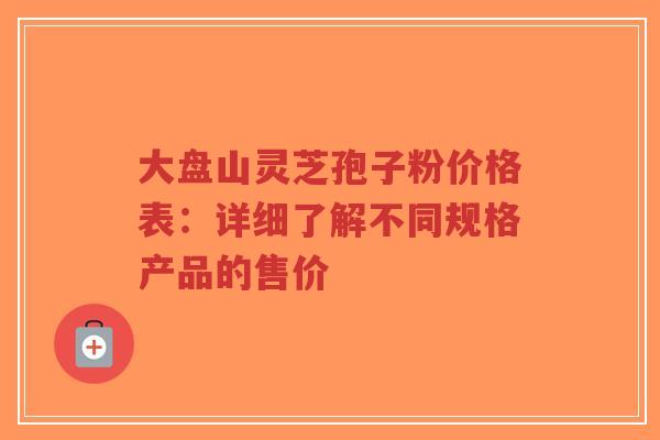 大盘山灵芝孢子粉价格表:详细了解不同规格产品的售价-第1张图片-超越 大盘山灵芝孢子粉价格表:详细了解不同规格产品的售价-第1张图片-超越