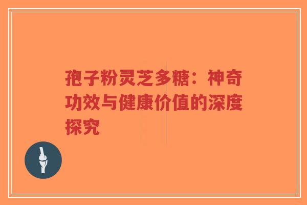 孢子粉灵芝多糖:神奇功效与健康价值的深度探究-第1张图片-超越 孢子粉灵芝多糖:神奇功效与健康价值的深度探究-第1张图片-超越