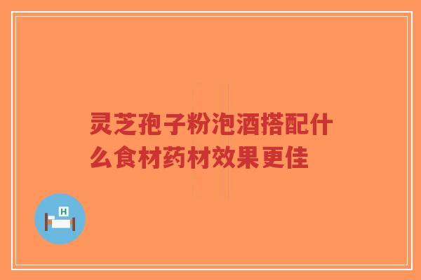 灵芝孢子粉泡酒搭配什么食材药材效果更佳-第1张图片-超越 灵芝孢子粉泡酒搭配什么食材药材效果更佳-第1张图片-超越