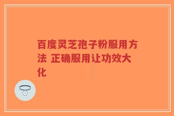百度灵芝孢子粉服用方法 正确服用让功效大化-第1张图片-超越 百度灵芝孢子粉服用方法 正确服用让功效大化-第1张图片-超越