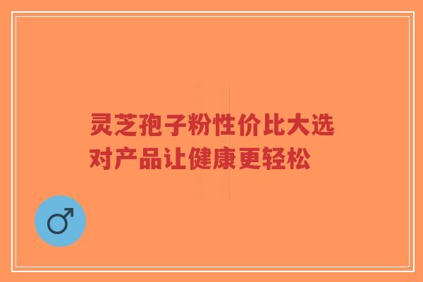 灵芝孢子粉性价比大选对产品让健康更轻松-第1张图片-超越 灵芝孢子粉性价比大选对产品让健康更轻松-第1张图片-超越