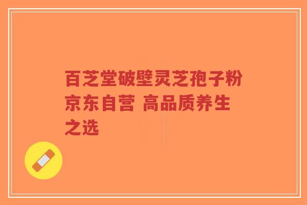 百芝堂破壁灵芝孢子粉京东自营 高品质养生之选-第1张图片-超越 百芝堂破壁灵芝孢子粉京东自营 高品质养生之选-第1张图片-超越