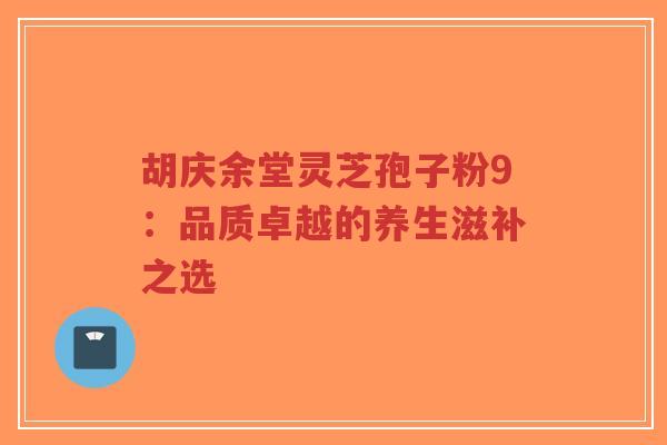 胡庆余堂灵芝孢子粉9:品质卓越的养生滋补之选-第1张图片-超越 胡庆余堂灵芝孢子粉9:品质卓越的养生滋补之选-第1张图片-超越