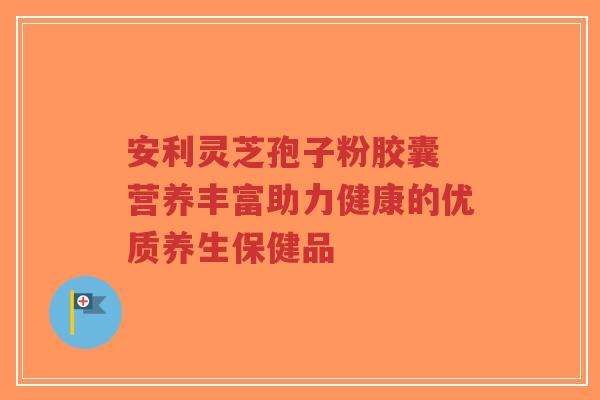 安利灵芝孢子粉胶囊 营养丰富助力健康的优质养生保健品-第1张图片-超越 安利灵芝孢子粉胶囊 营养丰富助力健康的优质养生保健品-第1张图片-超越