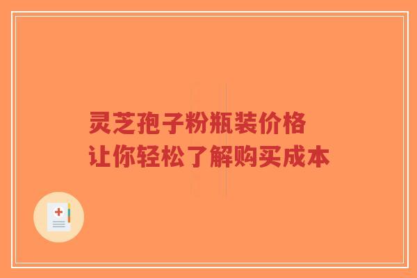 灵芝孢子粉瓶装价格 让你轻松了解购买成本-第1张图片-超越 灵芝孢子粉瓶装价格 让你轻松了解购买成本-第1张图片-超越