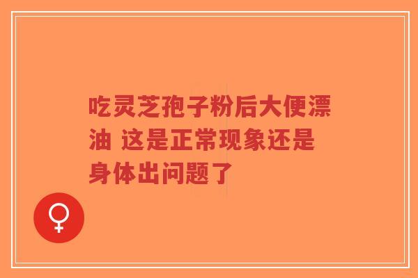 吃灵芝孢子粉后大便漂油 这是正常现象还是身体出问题了-第1张图片-超越