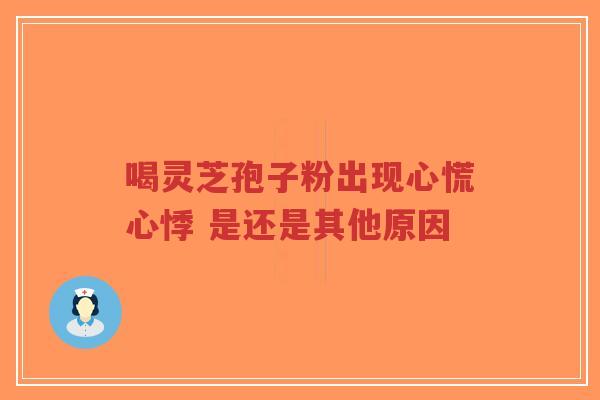 喝灵芝孢子粉出现心慌心悸 是还是其他原因-第1张图片-超越 喝灵芝孢子粉出现心慌心悸 是还是其他原因-第1张图片-超越