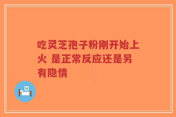 吃灵芝孢子粉刚开始上火 是正常反应还是另有隐情-第1张图片-超越 吃灵芝孢子粉刚开始上火 是正常反应还是另有隐情-第1张图片-超越